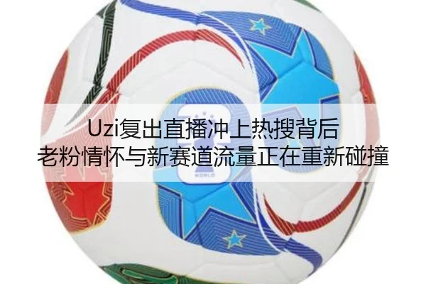 Uzi复出直播冲上热搜背后 老粉情怀与新赛道流量正在重新碰撞
