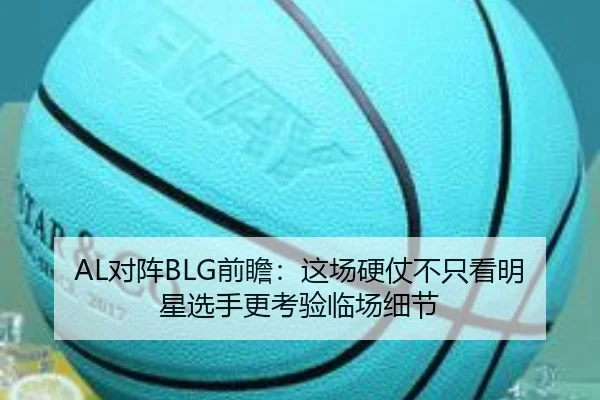 AL对阵BLG前瞻：这场硬仗不只看明星选手更考验临场细节
